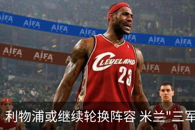 利物浦或继续轮换阵容 米兰"三军用命"有机可乘?