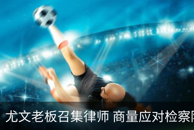 尤文老板召集律师 商量应对检察院调查的策略